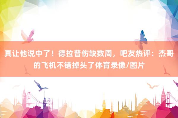 真让他说中了!德拉普伤缺数周,吧友热评:杰哥的飞机不错掉头了体育录像/图片
