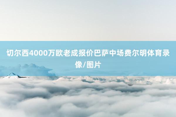 切尔西4000万欧老成报价巴萨中场费尔明体育录像/图片