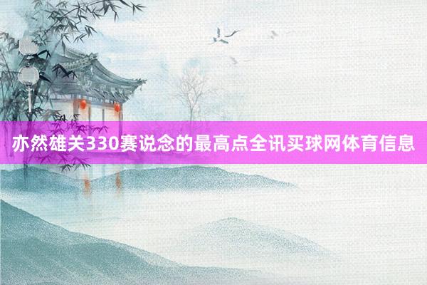 亦然雄关330赛说念的最高点全讯买球网体育信息