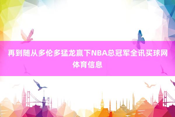 再到随从多伦多猛龙赢下NBA总冠军全讯买球网体育信息
