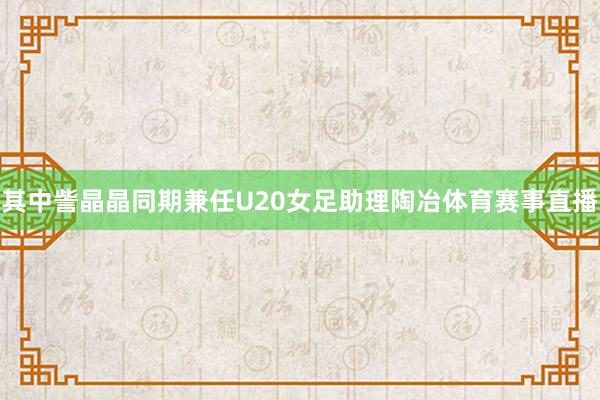 其中訾晶晶同期兼任U20女足助理陶冶体育赛事直播