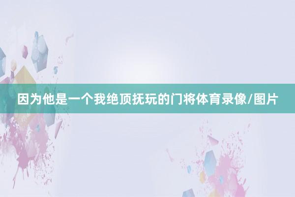 因为他是一个我绝顶抚玩的门将体育录像/图片