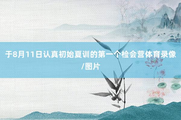 于8月11日认真初始夏训的第一个检会营体育录像/图片