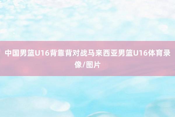 中国男篮U16背靠背对战马来西亚男篮U16体育录像/图片