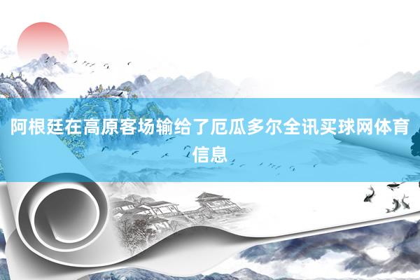 阿根廷在高原客场输给了厄瓜多尔全讯买球网体育信息