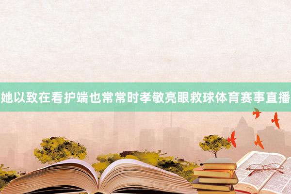 她以致在看护端也常常时孝敬亮眼救球体育赛事直播