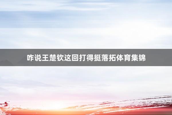 咋说王楚钦这回打得挺落拓体育集锦