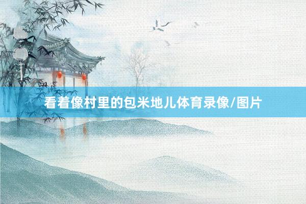 看着像村里的包米地儿体育录像/图片
