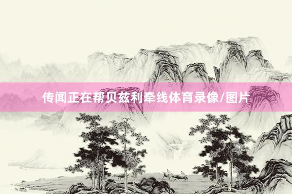 传闻正在帮贝兹利牵线体育录像/图片