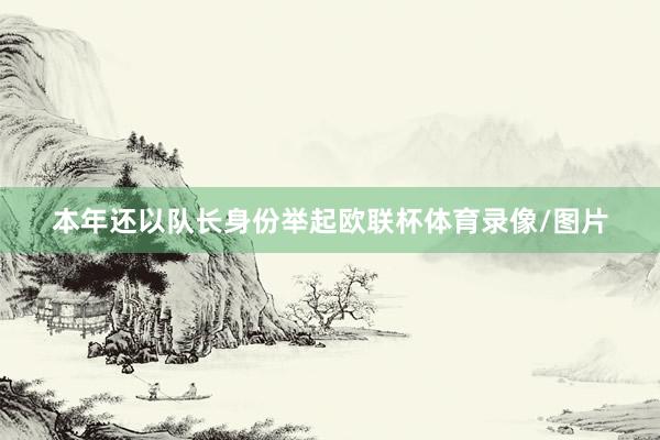 本年还以队长身份举起欧联杯体育录像/图片
