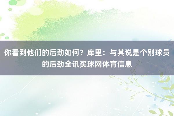 你看到他们的后劲如何?库里:与其说是个别球员的后劲全讯买球网体育信息