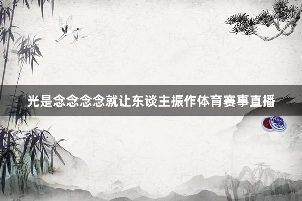 光是念念念念就让东谈主振作体育赛事直播
