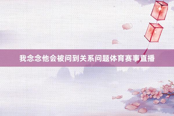 我念念他会被问到关系问题体育赛事直播