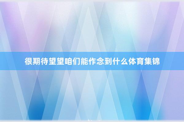 很期待望望咱们能作念到什么体育集锦