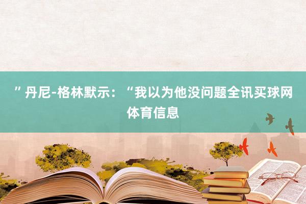 ”丹尼-格林默示：“我以为他没问题全讯买球网体育信息