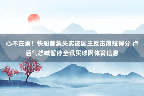 心不在焉！快船都集失实被国王反击简短得分 卢活气怒喊暂停全讯买球网体育信息