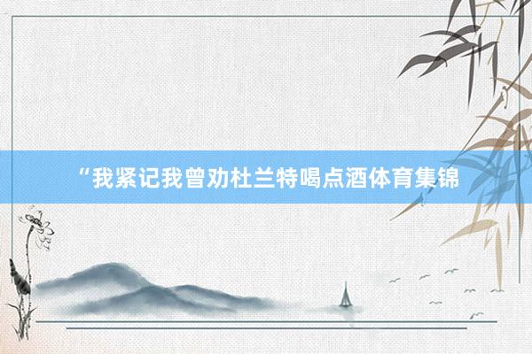“我紧记我曾劝杜兰特喝点酒体育集锦
