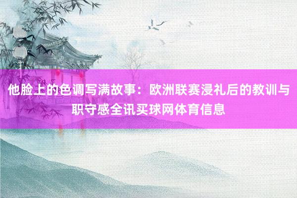 他脸上的色调写满故事:欧洲联赛浸礼后的教训与职守感全讯买球网体育信息