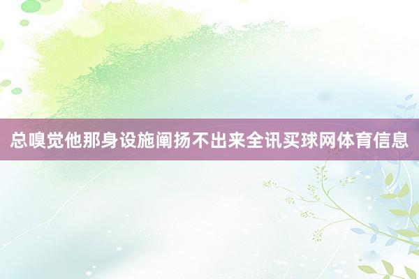 总嗅觉他那身设施阐扬不出来全讯买球网体育信息