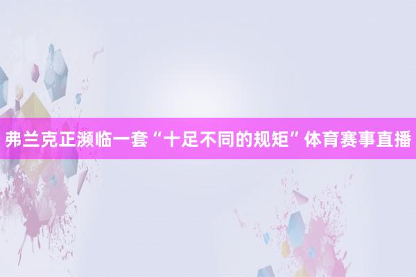 弗兰克正濒临一套“十足不同的规矩”体育赛事直播