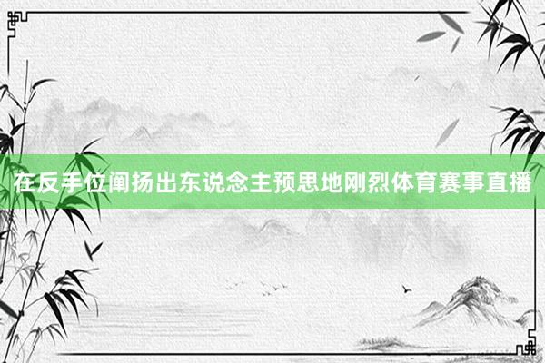 在反手位阐扬出东说念主预思地刚烈体育赛事直播