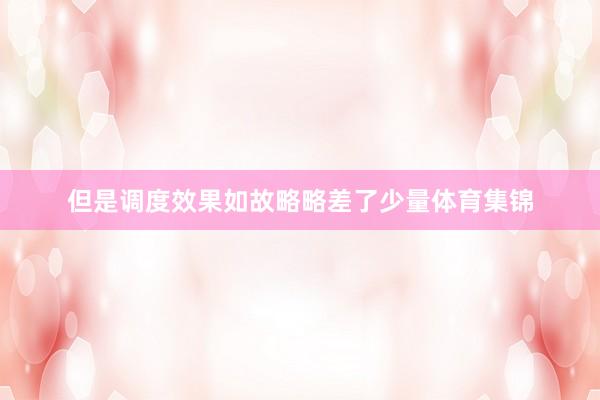 但是调度效果如故略略差了少量体育集锦