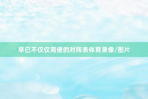 早已不仅仅简便的对阵表体育录像/图片