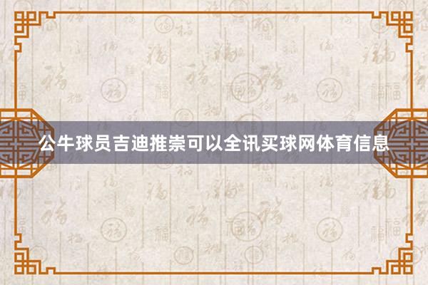 公牛球员吉迪推崇可以全讯买球网体育信息