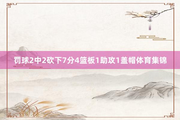 罚球2中2砍下7分4篮板1助攻1盖帽体育集锦