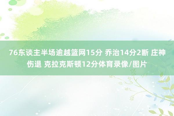 76东谈主半场逾越篮网15分 乔治14分2断 庄神伤退 克拉克斯顿12分体育录像/图片