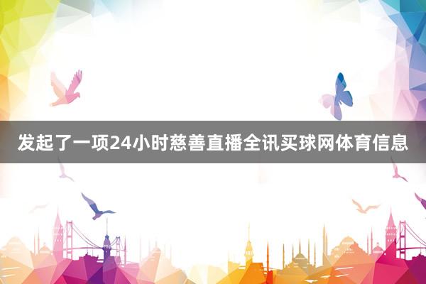 发起了一项24小时慈善直播全讯买球网体育信息