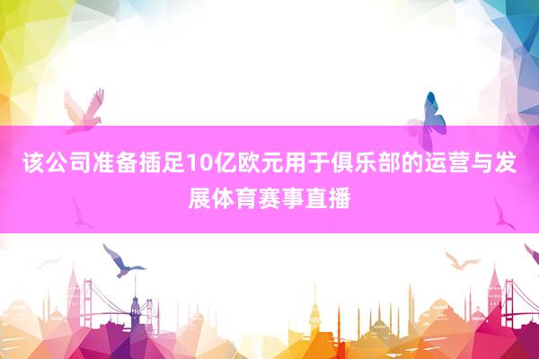 该公司准备插足10亿欧元用于俱乐部的运营与发展体育赛事直播