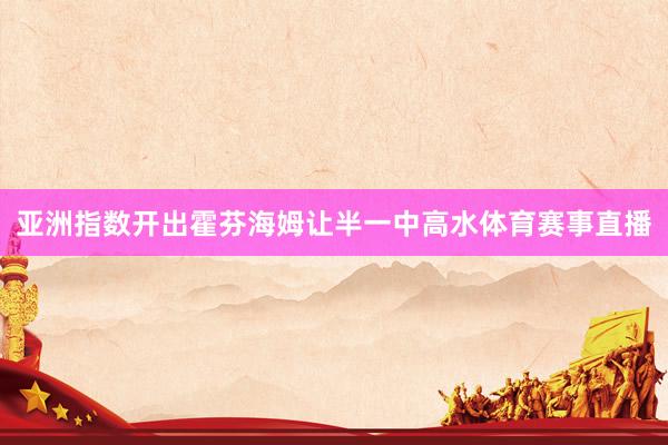 亚洲指数开出霍芬海姆让半一中高水体育赛事直播