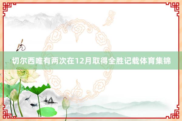 切尔西唯有两次在12月取得全胜记载体育集锦