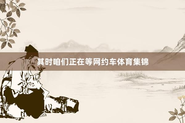 其时咱们正在等网约车体育集锦
