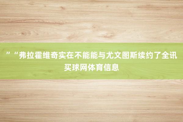 ”“弗拉霍维奇实在不能能与尤文图斯续约了全讯买球网体育信息