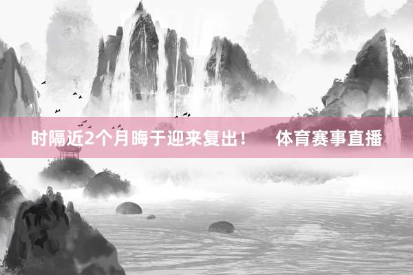 时隔近2个月晦于迎来复出! 体育赛事直播