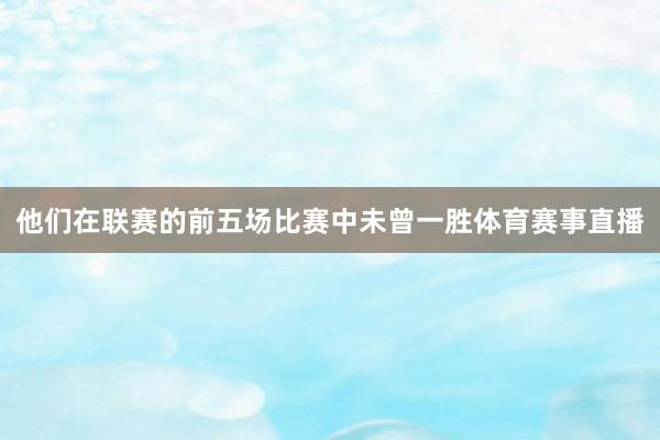 他们在联赛的前五场比赛中未曾一胜体育赛事直播