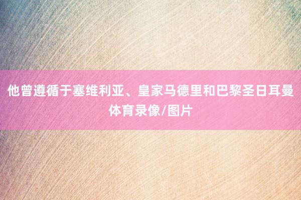 他曾遵循于塞维利亚、皇家马德里和巴黎圣日耳曼体育录像/图片