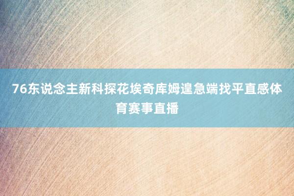 76东说念主新科探花埃奇库姆遑急端找平直感体育赛事直播