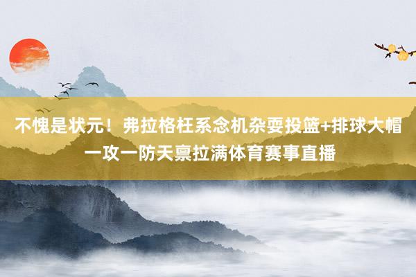 不愧是状元！弗拉格枉系念机杂耍投篮+排球大帽 一攻一防天禀拉满体育赛事直播
