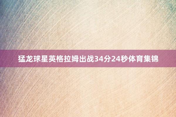 猛龙球星英格拉姆出战34分24秒体育集锦