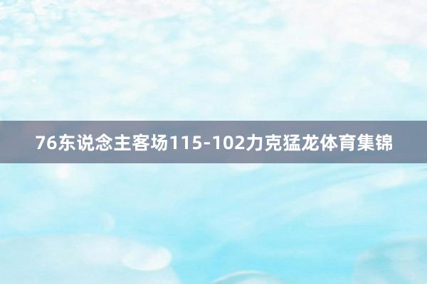 76东说念主客场115-102力克猛龙体育集锦