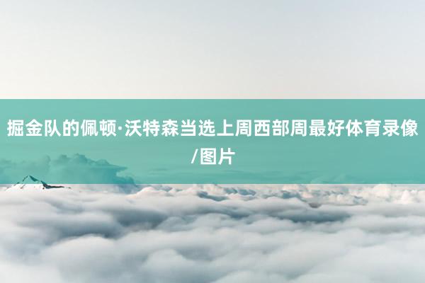 掘金队的佩顿·沃特森当选上周西部周最好体育录像/图片