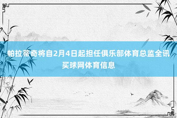 帕拉蒂奇将自2月4日起担任俱乐部体育总监全讯买球网体育信息