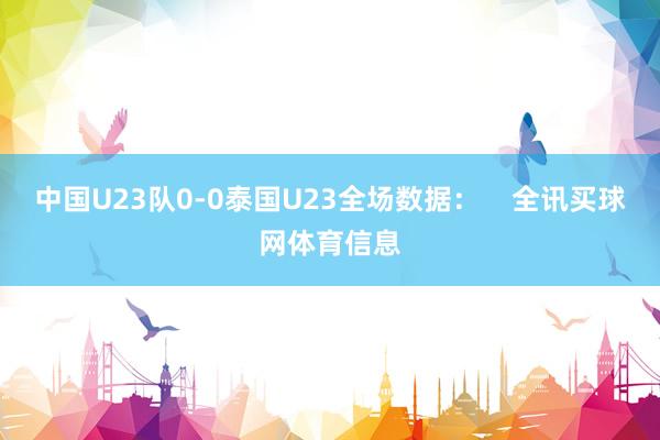 中国U23队0-0泰国U23全场数据：    全讯买球网体育信息