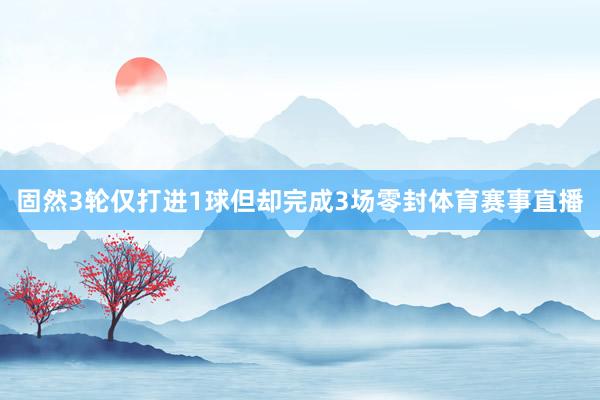 固然3轮仅打进1球但却完成3场零封体育赛事直播