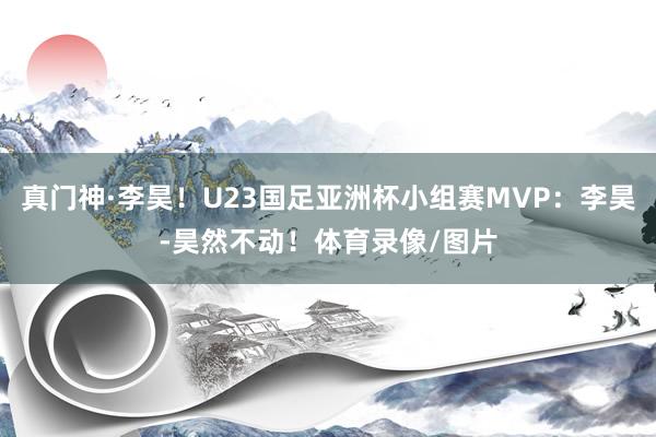 真门神·李昊！U23国足亚洲杯小组赛MVP：李昊-昊然不动！体育录像/图片