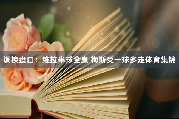 调换盘口：维拉半球全赢 梅斯受一球多走体育集锦