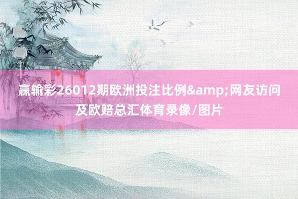 赢输彩26012期欧洲投注比例&网友访问及欧赔总汇体育录像/图片